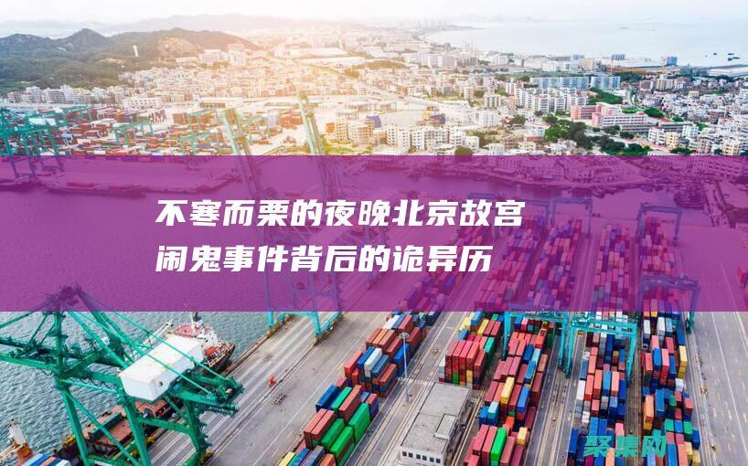 不寒而栗的夜晚：北京故宫闹鬼事件背后的诡异历史 (不寒而栗形容什么)