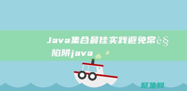 Java 集合最佳实践：避免常见陷阱 (java集合类有哪些)