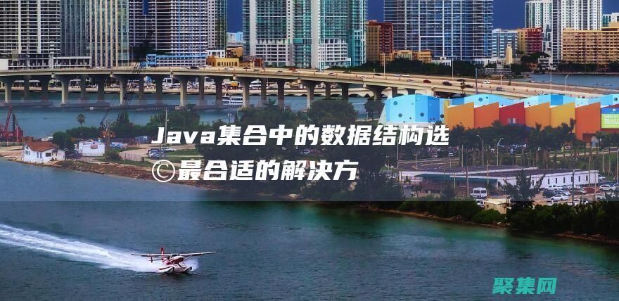 Java 集合中的数据结构：选择最合适的解决方案 (java集合知识点总结)