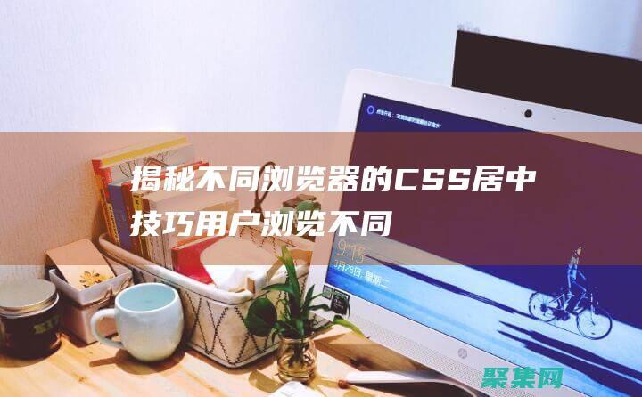 揭秘不同浏览器的 CSS 居中技巧 (用户浏览不同网站的网页)