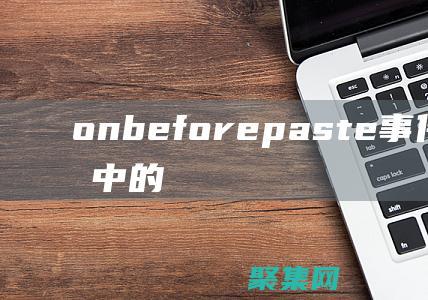 onbeforepaste事件在前端开发中的最佳实践：提升应用安全性 (onBeforeUnmount)
