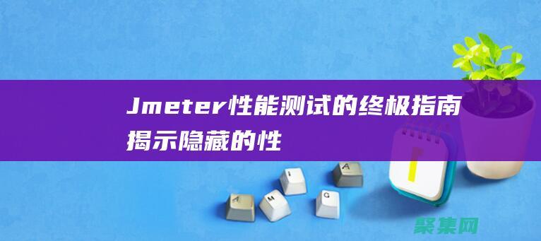 Jmeter 性能测试的终极指南：揭示隐藏的性能秘诀 (jmeter压测)