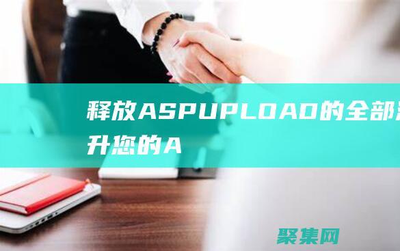 释放 ASPUPLOAD 的全部潜力：提升您的 ASP.NET 文件上传体验 (释放阿萨洛斯任务怎么做)