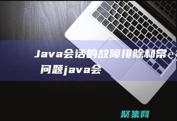 Java会话的故障排除和常见问题 (java会话是什么)