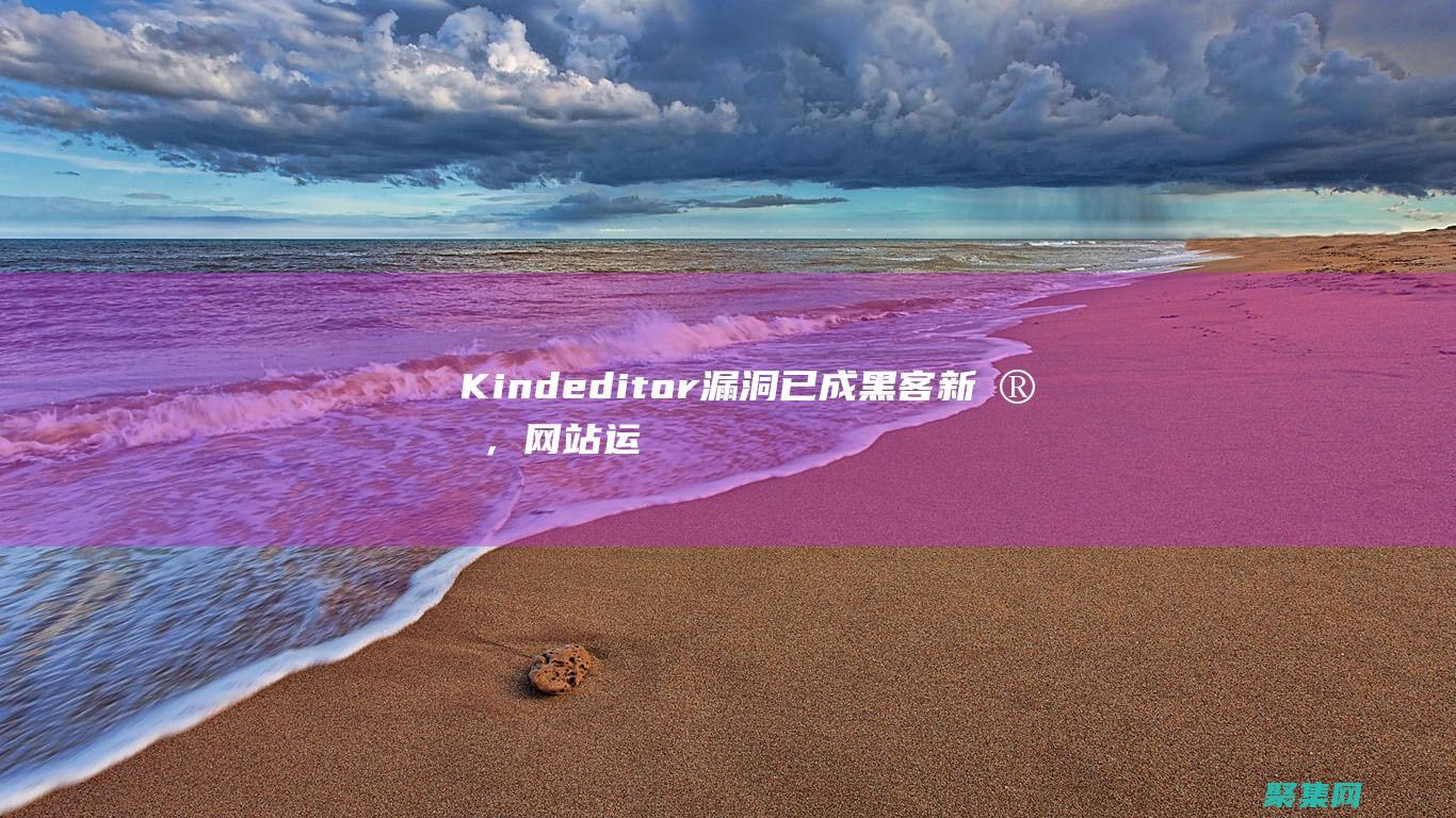 Kindeditor漏洞已成黑客新宠，网站运营者需立即行动 (Kindeditor官网)