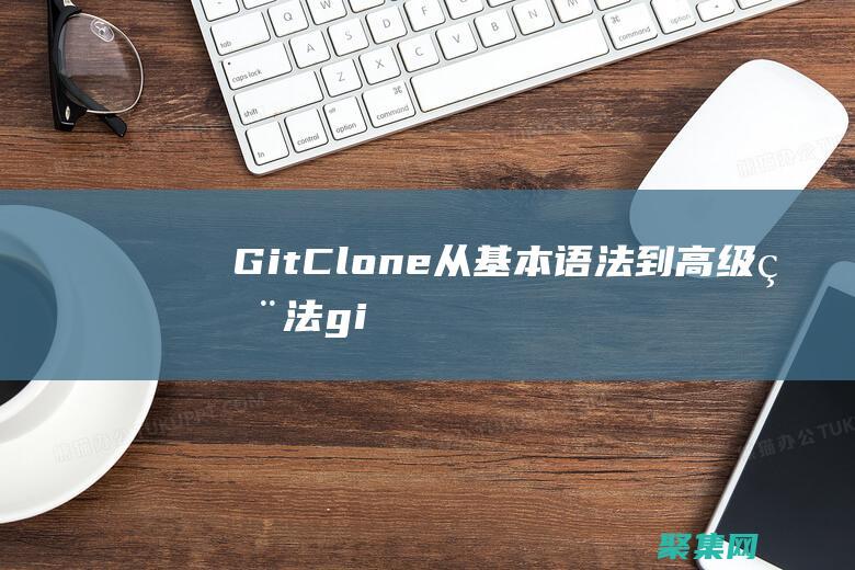 Git Clone：从基本语法到高级用法 (gitclone指定branch)