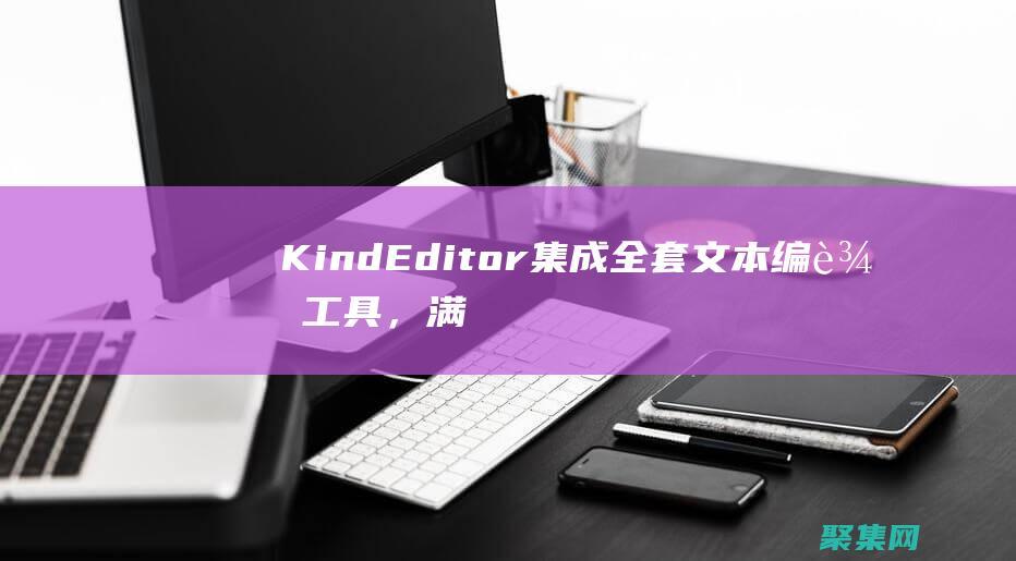 KindEditor 集成全套文本编辑工具，满足你的所有编辑需求 (Kindeditor官网)