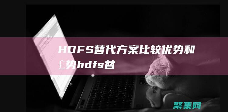 HDFS 替代方案：比较优势和劣势 (hdfs替代方案)
