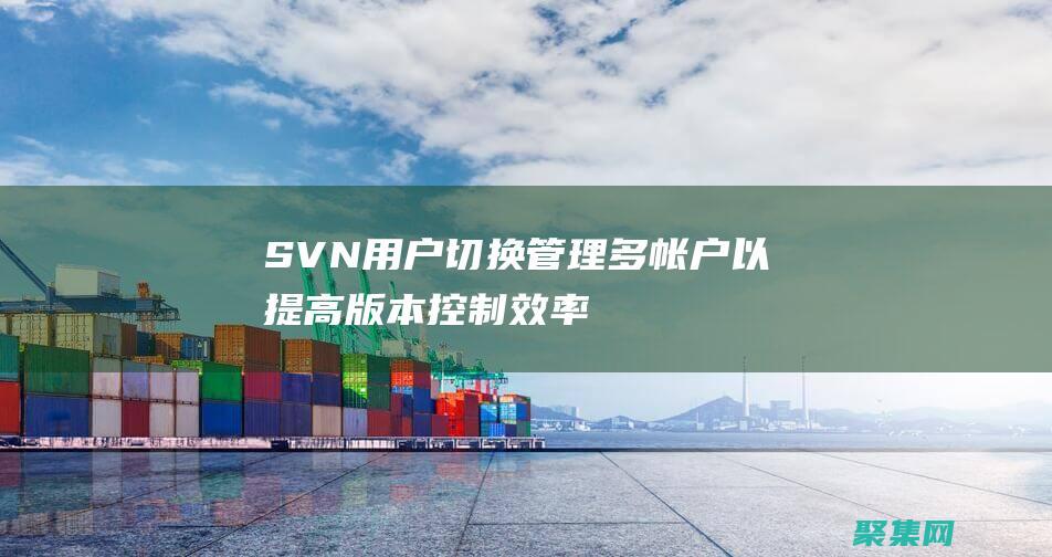 SVN 用户切换：管理多帐户以提高版本控制效率 (svn用户切换)